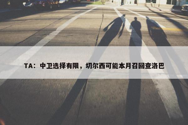 TA：中卫选择有限，切尔西可能本月召回查洛巴