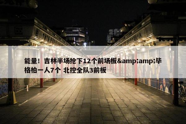 能量！吉林半场抢下12个前场板&amp;毕格柏一人7个 北控全队3前板