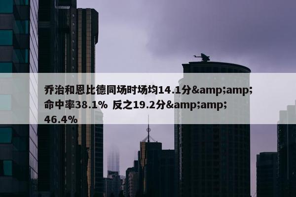 乔治和恩比德同场时场均14.1分&amp;命中率38.1% 反之19.2分&amp;46.4%