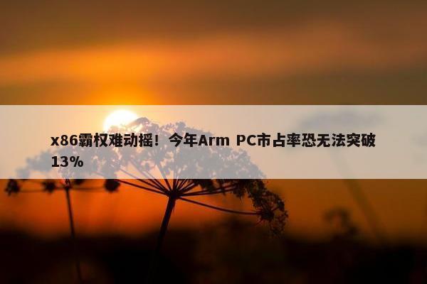 x86霸权难动摇！今年Arm PC市占率恐无法突破13%