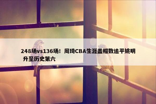 248场vs136场！周琦CBA生涯盖帽数追平姚明 升至历史第六