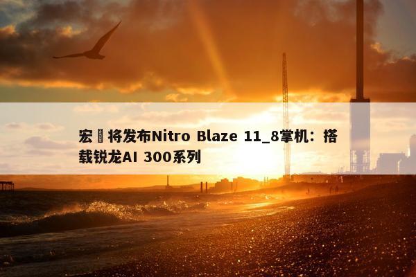 宏碁将发布Nitro Blaze 11_8掌机：搭载锐龙AI 300系列