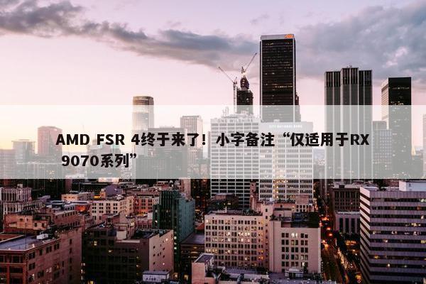 AMD FSR 4终于来了！小字备注“仅适用于RX 9070系列”