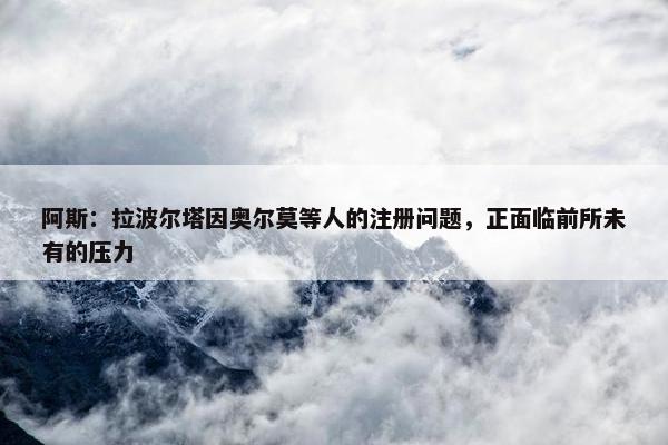 阿斯：拉波尔塔因奥尔莫等人的注册问题，正面临前所未有的压力