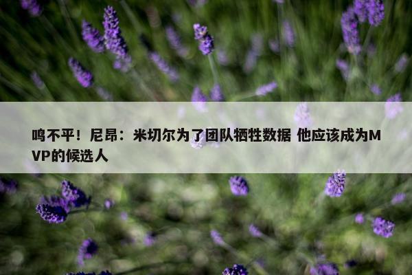 鸣不平！尼昂：米切尔为了团队牺牲数据 他应该成为MVP的候选人