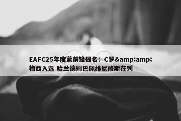 EAFC25年度蓝前锋提名：C罗&amp;梅西入选 哈兰德姆巴佩维尼修斯在列