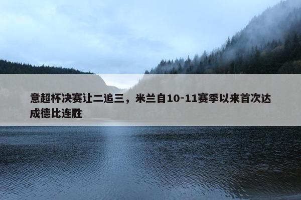 意超杯决赛让二追三，米兰自10-11赛季以来首次达成德比连胜