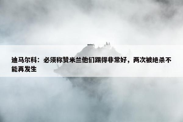 迪马尔科：必须称赞米兰他们踢得非常好，两次被绝杀不能再发生