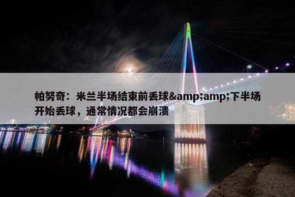 帕努奇：米兰半场结束前丢球&amp;下半场开始丢球，通常情况都会崩溃