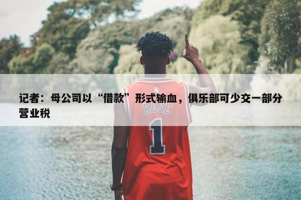 记者：母公司以“借款”形式输血，俱乐部可少交一部分营业税