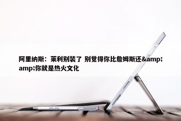 阿里纳斯：莱利别装了 别觉得你比詹姆斯还&amp;你就是热火文化