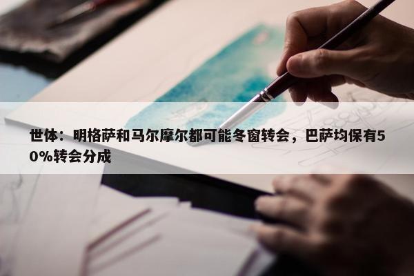 世体：明格萨和马尔摩尔都可能冬窗转会，巴萨均保有50%转会分成