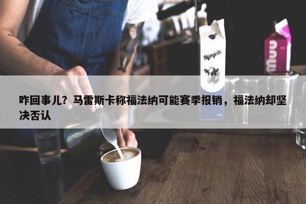 咋回事儿？马雷斯卡称福法纳可能赛季报销，福法纳却坚决否认