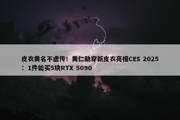 皮衣黄名不虚传！黄仁勋穿新皮衣亮相CES 2025：1件能买5块RTX 5090