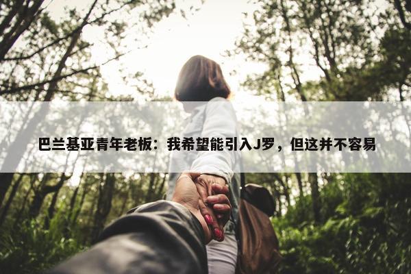 巴兰基亚青年老板：我希望能引入J罗，但这并不容易