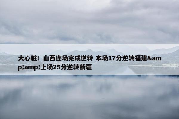 大心脏！山西连场完成逆转 本场17分逆转福建&amp;上场25分逆转新疆