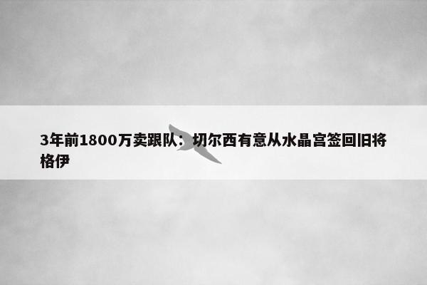 3年前1800万卖跟队：切尔西有意从水晶宫签回旧将格伊