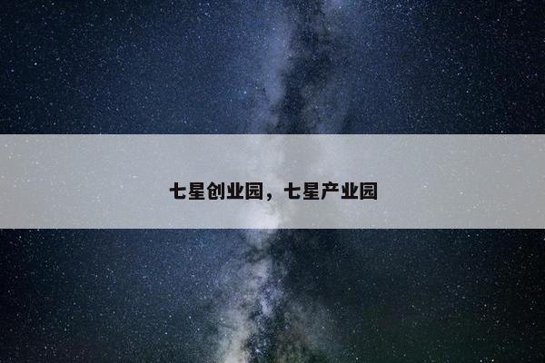 七星创业园，七星产业园