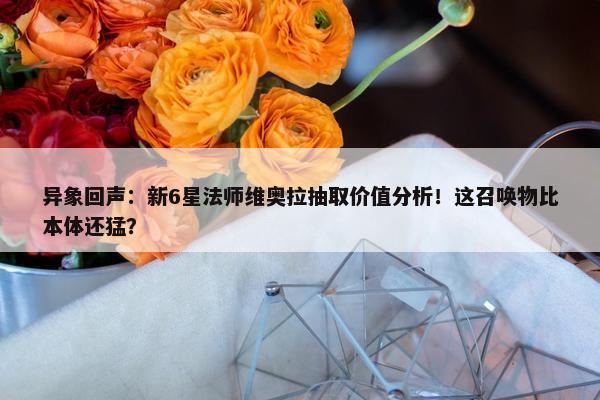 异象回声：新6星法师维奥拉抽取价值分析！这召唤物比本体还猛？