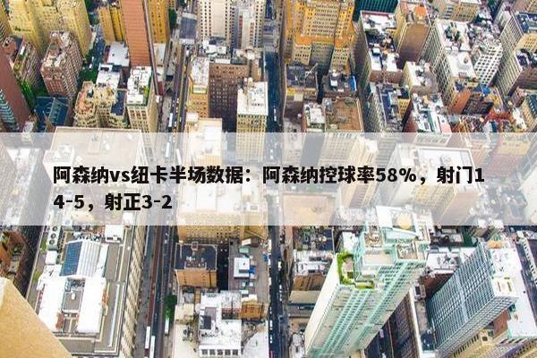 阿森纳vs纽卡半场数据：阿森纳控球率58%，射门14-5，射正3-2