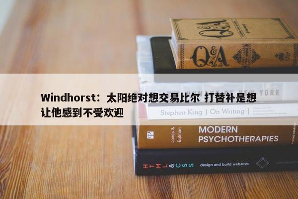 Windhorst：太阳绝对想交易比尔 打替补是想让他感到不受欢迎