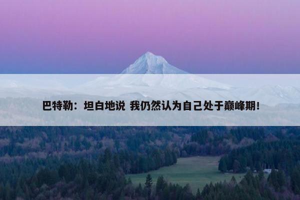 巴特勒：坦白地说 我仍然认为自己处于巅峰期！