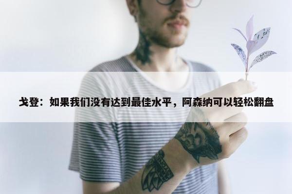 戈登：如果我们没有达到最佳水平，阿森纳可以轻松翻盘