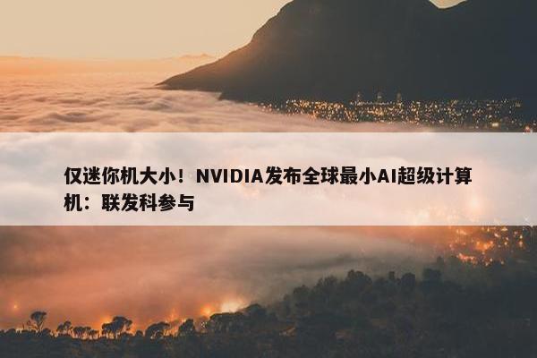 仅迷你机大小！NVIDIA发布全球最小AI超级计算机：联发科参与