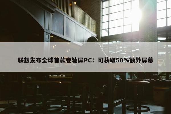 联想发布全球首款卷轴屏PC：可获取50%额外屏幕