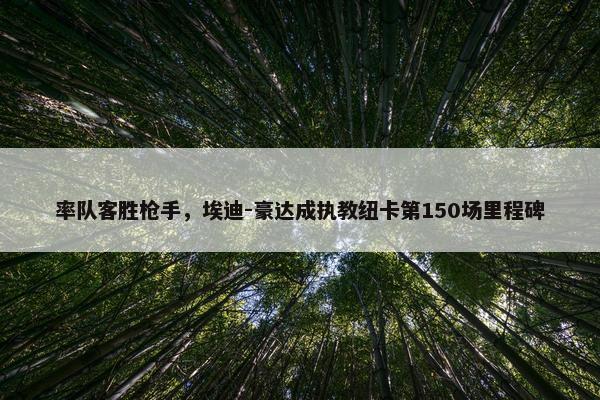 率队客胜枪手，埃迪-豪达成执教纽卡第150场里程碑