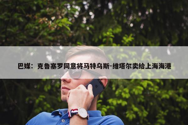 巴媒：克鲁塞罗同意将马特乌斯-维塔尔卖给上海海港