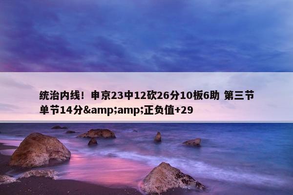 统治内线！申京23中12砍26分10板6助 第三节单节14分&amp;正负值+29