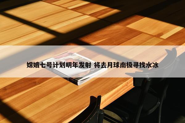 嫦娥七号计划明年发射 将去月球南极寻找水冰