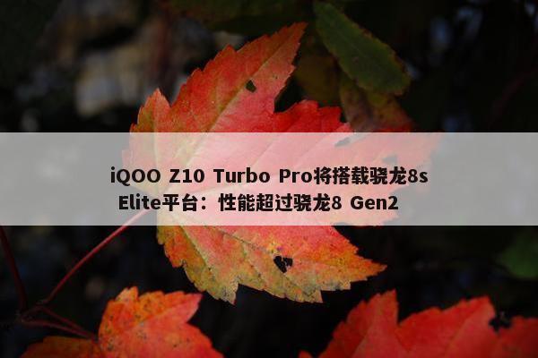 iQOO Z10 Turbo Pro将搭载骁龙8s Elite平台：性能超过骁龙8 Gen2