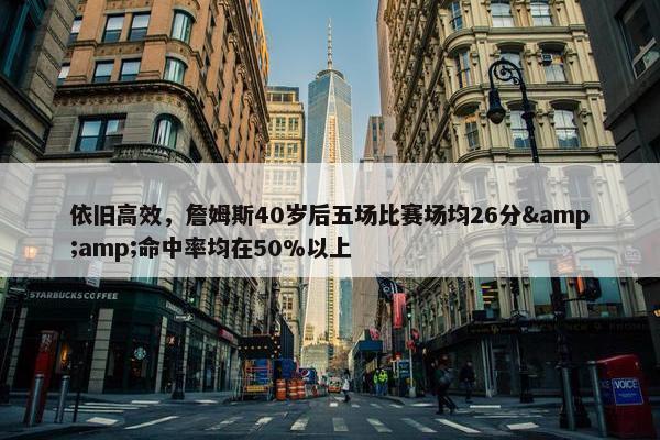 依旧高效，詹姆斯40岁后五场比赛场均26分&amp;命中率均在50%以上