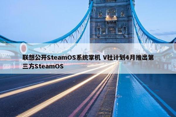 联想公开SteamOS系统掌机 V社计划4月推出第三方SteamOS