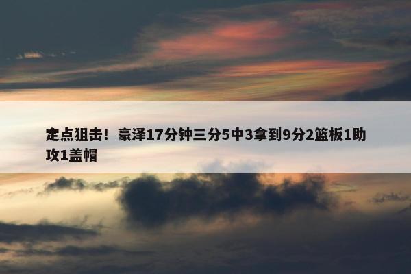 定点狙击！豪泽17分钟三分5中3拿到9分2篮板1助攻1盖帽