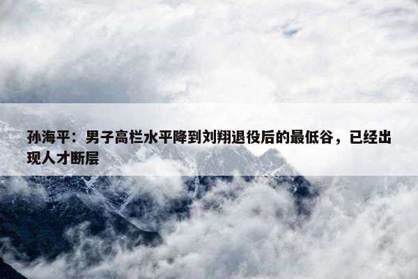 孙海平：男子高栏水平降到刘翔退役后的最低谷，已经出现人才断层