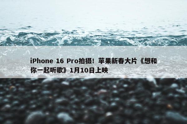 iPhone 16 Pro拍摄！苹果新春大片《想和你一起听歌》1月10日上映