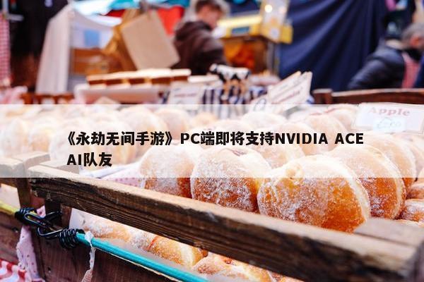 《永劫无间手游》PC端即将支持NVIDIA ACE AI队友