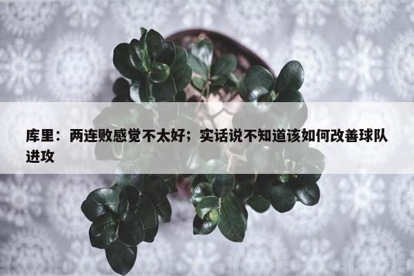 库里：两连败感觉不太好；实话说不知道该如何改善球队进攻