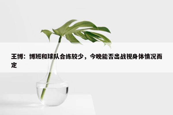 王博：博班和球队合练较少，今晚能否出战视身体情况而定