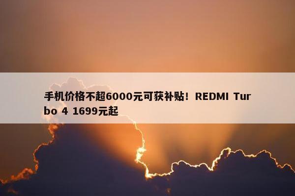 手机价格不超6000元可获补贴！REDMI Turbo 4 1699元起