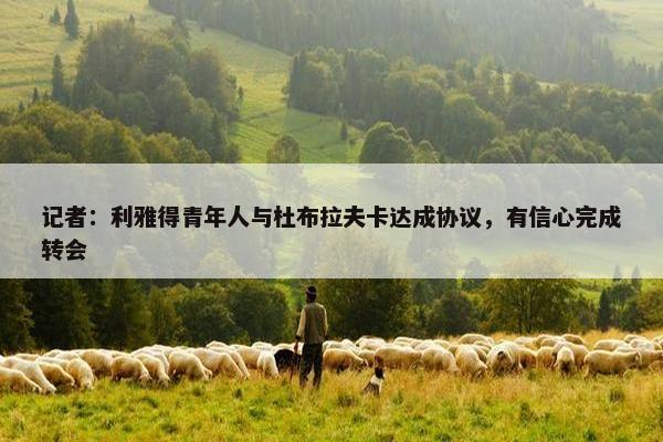 记者：利雅得青年人与杜布拉夫卡达成协议，有信心完成转会