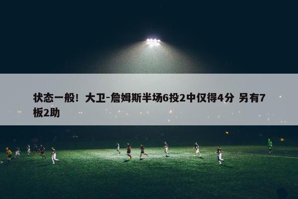 状态一般！大卫-詹姆斯半场6投2中仅得4分 另有7板2助