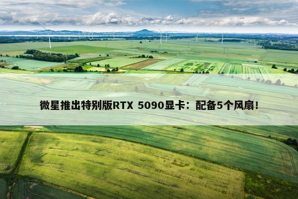 微星推出特别版RTX 5090显卡：配备5个风扇！