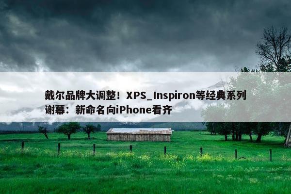 戴尔品牌大调整！XPS_Inspiron等经典系列谢幕：新命名向iPhone看齐