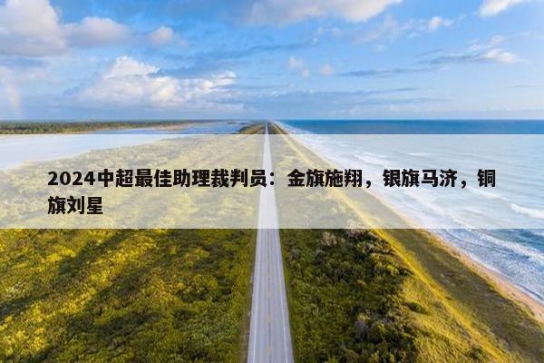 2024中超最佳助理裁判员：金旗施翔，银旗马济，铜旗刘星