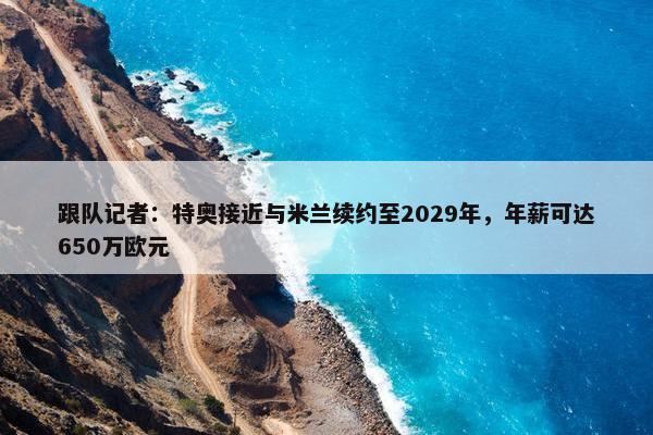 跟队记者：特奥接近与米兰续约至2029年，年薪可达650万欧元