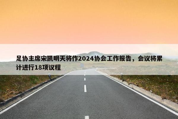 足协主席宋凯明天将作2024协会工作报告，会议将累计进行18项议程